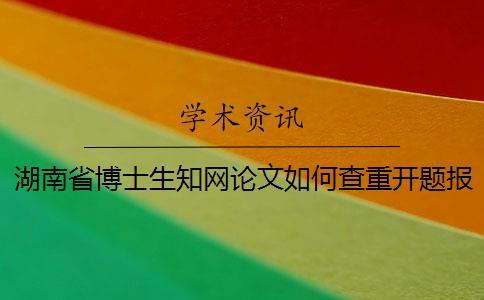 湖南省博士生知網(wǎng)論文如何查重？開題報告要查嗎？