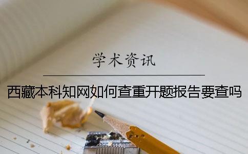 西藏本科知網(wǎng)如何查重？開題報告要查嗎？
