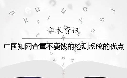 中國知網查重不要錢的檢測系統的優點有哪幾個呢？
