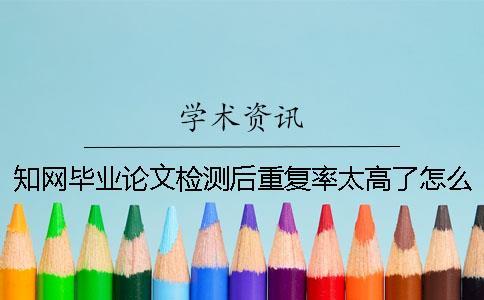 知網畢業論文檢測后重復率太高了怎么辦？