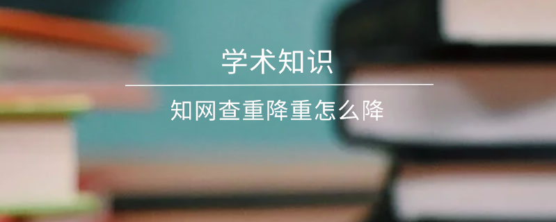 學術查重降重怎么降