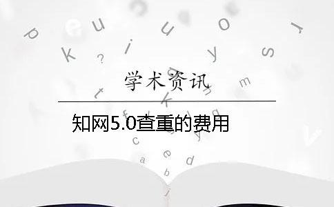知網(wǎng)5.0查重的費(fèi)用