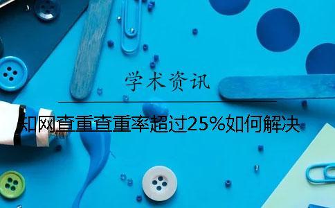 知網(wǎng)查重查重率超過25%如何解決