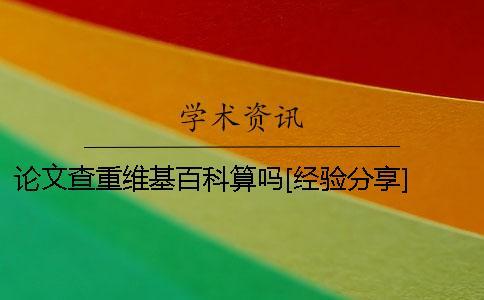 論文查重維基百科算嗎？[經(jīng)驗分享] 論文查重檢測維基百科算嗎？一
