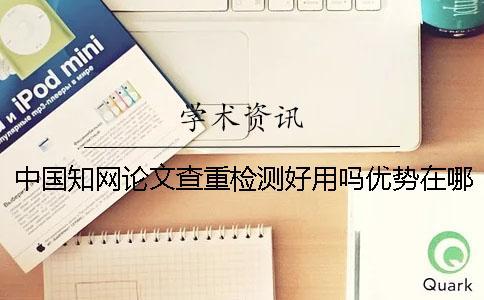 中國知網論文查重檢測好用嗎？優勢在哪里？一