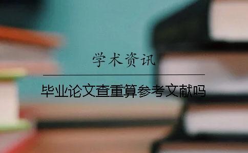 畢業(yè)論文查重算參考文獻嗎？
