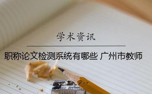 職稱論文檢測系統(tǒng)有哪些？ 廣州市教師職稱論文檢測系統(tǒng)