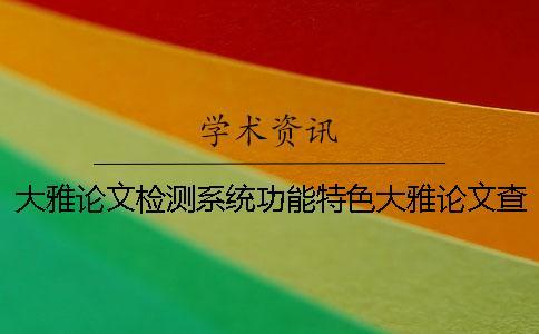 大雅論文檢測(cè)系統(tǒng)功能特色大雅論文查重系統(tǒng)怎么樣？一
