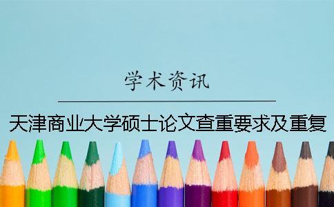 天津商業大學碩士論文查重要求及重復率 天津商業大學本科論文查重率