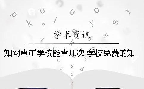 學術查重學校能查幾次 學校免費的學術查重系統在哪里