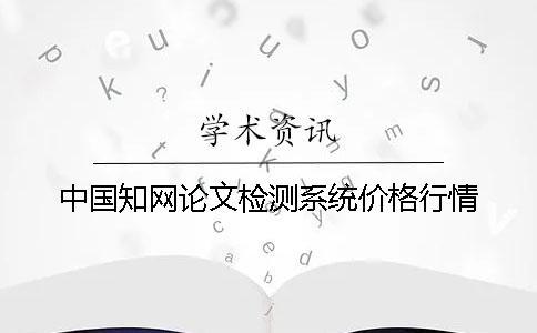 中國知網(wǎng)論文檢測系統(tǒng)價格行情