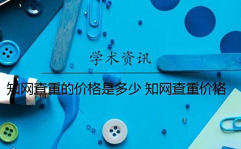 知網查重的價格是多少？ 知網查重價格收費