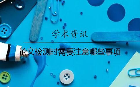 論文檢測時需要注意哪些事項？
