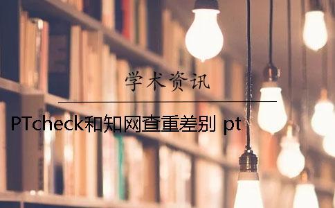 PTcheck和知網(wǎng)查重差別 ptcheck跟知網(wǎng)查重相比
