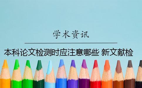 本科論文檢測時應注意哪些？ 新文獻檢測和本科論文檢測