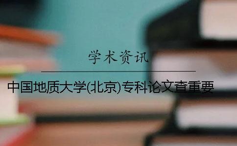 中國(guó)地質(zhì)大學(xué)(北京)專(zhuān)科論文查重要求及重復(fù)率