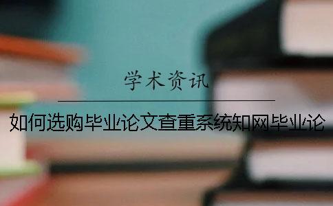 如何選購(gòu)畢業(yè)論文查重系統(tǒng)？知網(wǎng)畢業(yè)論文檢查有哪一個(gè)優(yōu)勢(shì)？