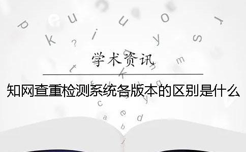 知網(wǎng)查重檢測系統(tǒng)各版本的區(qū)別是什么？