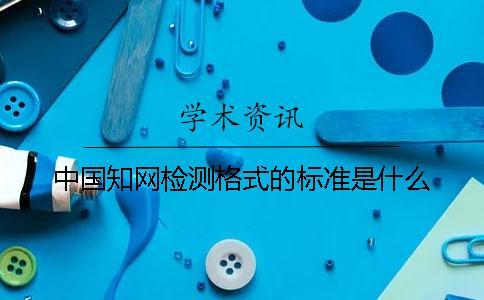 中國知網(wǎng)檢測格式的標準是什么？