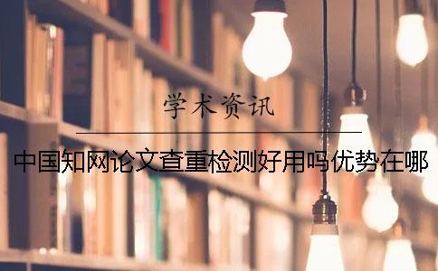 中國知網論文查重檢測好用嗎？優(yōu)勢在哪里？