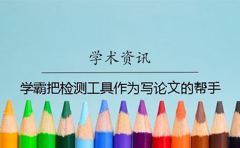 學(xué)霸把檢測(cè)工具作為寫論文的幫手