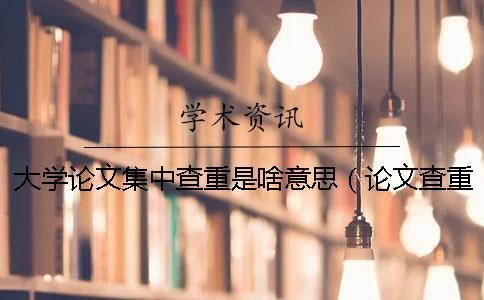 大學論文集中查重是啥意思（論文查重是和哪些對比_碩士論文查重率規定）