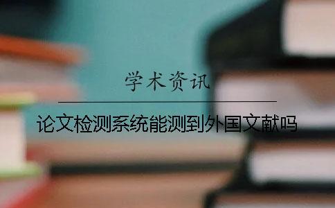 論文檢測(cè)系統(tǒng)能測(cè)到外國文獻(xiàn)嗎