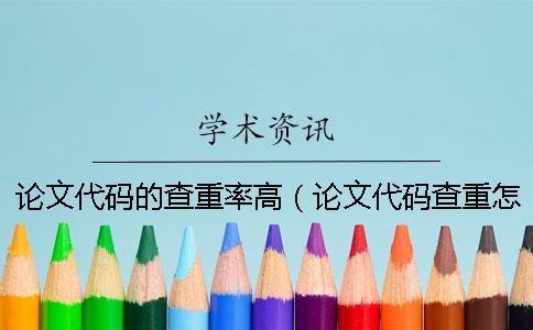 論文代碼的查重率高（論文代碼查重怎么辦_如何應(yīng)對論文查重）