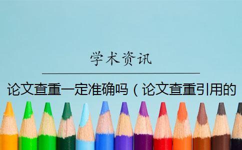 論文查重一定準(zhǔn)確嗎（論文查重引用的部分怎么辦_論文查重和哪里做對(duì)比）